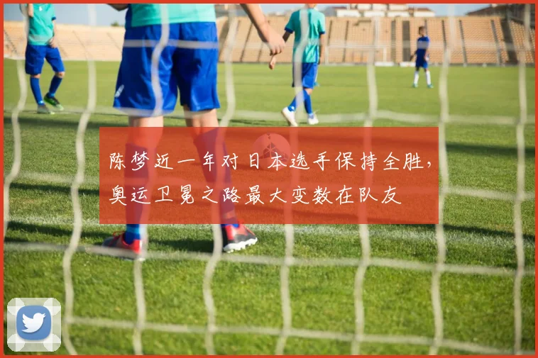 陈梦近一年对日本选手保持全胜，奥运卫冕之路最大变数在队友