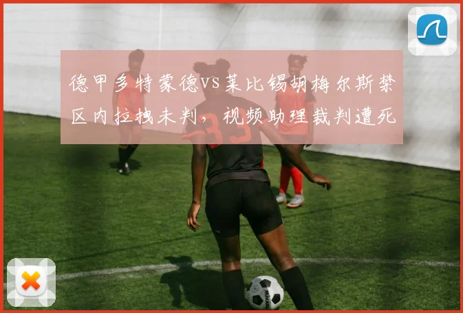 德甲多特蒙德vs莱比锡胡梅尔斯禁区内拉拽未判，视频助理裁判遭死亡威胁