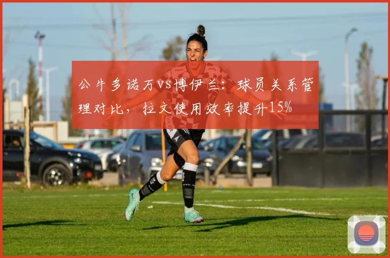 公牛多诺万vs博伊兰：球员关系管理对比，拉文使用效率提升15%