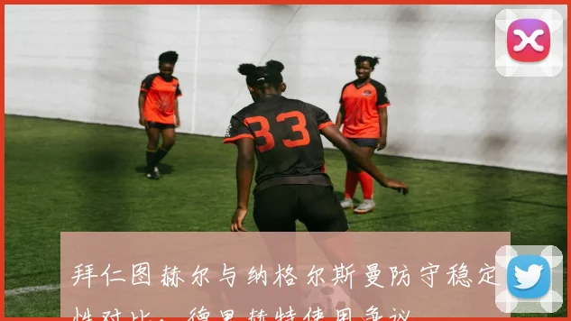 拜仁图赫尔与纳格尔斯曼防守稳定性对比，德里赫特使用争议